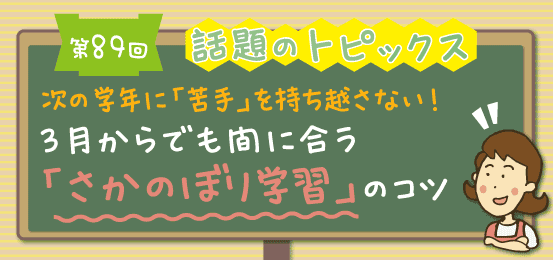 第89回話題のトピックス 次の学年に「苦手」を持ち越さない！3月からでも間に合う「さかのぼり学習」のコツ